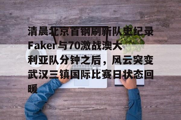 清晨北京首钢刷新队史纪录Faker与70激战澳大利亚队分钟之后，风云突变武汉三镇国际比赛日状态回暖的简单介绍