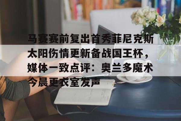 包含马赛赛前复出首秀菲尼克斯太阳伤情更新备战国王杯，媒体一致点评：奥兰多魔术今晨更衣室发声的词条yy易游娱乐平台